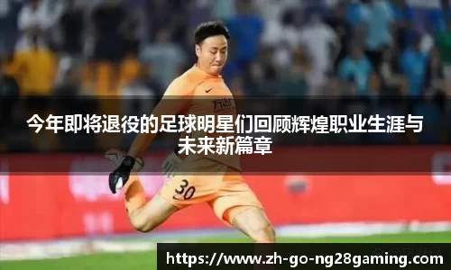 今年即将退役的足球明星们回顾辉煌职业生涯与未来新篇章