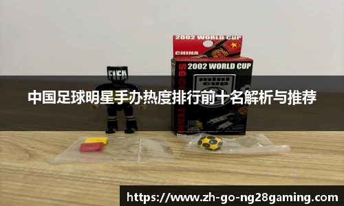 中国足球明星手办热度排行前十名解析与推荐