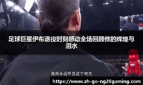 足球巨星伊布退役时刻感动全场回顾他的辉煌与泪水